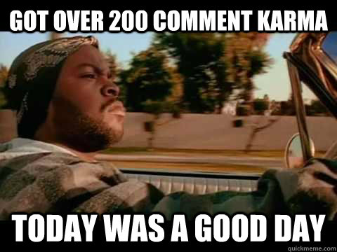 got over 200 comment karma today WAS A GOOD DAY  ice cube good day
