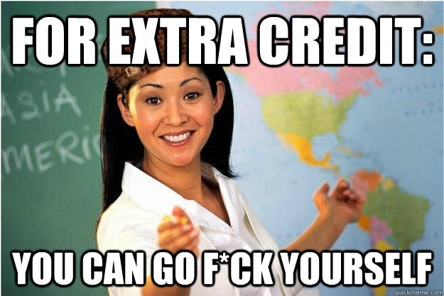 For extra credit: you can go f*ck yourself  Scumbag Teacher