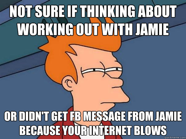not sure if thinking about working out with jamie or didn't get fb message from jamie because your internet blows  Futurama Fry