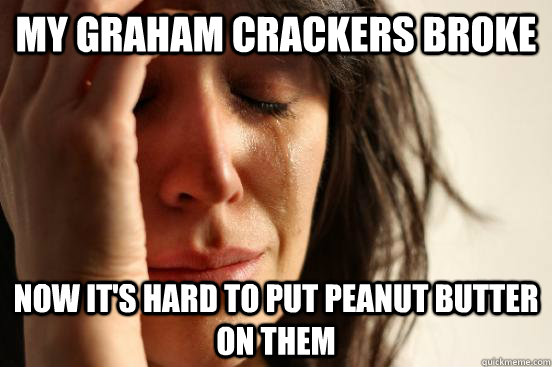 My graham crackers broke now it's hard to put peanut butter on them  First World Problems