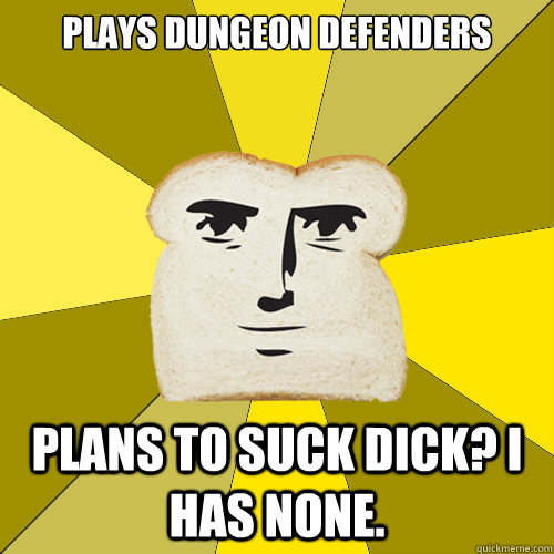 Plays Dungeon Defenders Plans to Suck Dick? I has none.  Breadfriend