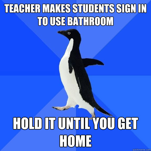 Teacher makes students sign in to use bathroom Hold it until you get home  Socially Awkward Penguin