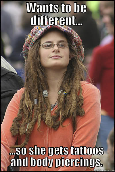 WANTS TO BE DIFFERENT... ...SO SHE GETS TATTOOS AND BODY PIERCINGS. College Liberal