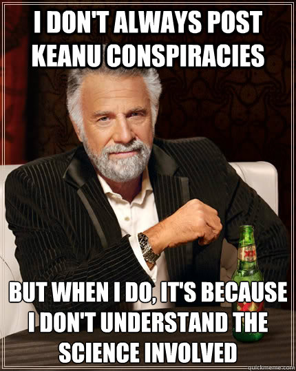 I don't always post keanu conspiracies but when I do, it's because I don't understand the science involved  The Most Interesting Man In The World