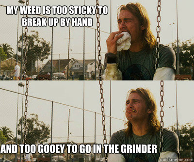 My weed is too sticky to break up by hand and too gooey to go in the grinder   First World Stoner Problems