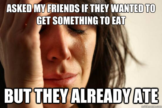 asked my friends if they wanted to get something to eat but they already ate  First World Problems