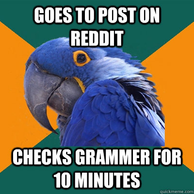 Goes to post on reddit  Checks grammer for 10 minutes   Paranoid Parrot