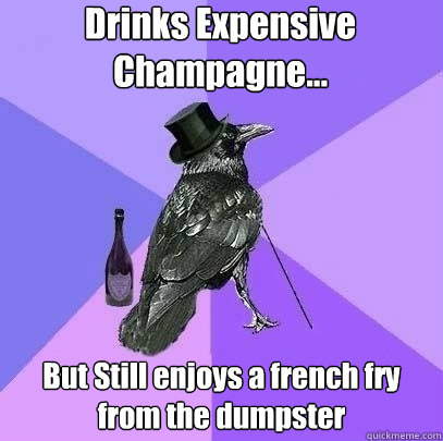 Drinks Expensive Champagne... But Still enjoys a french fry from the dumpster  Rich Raven