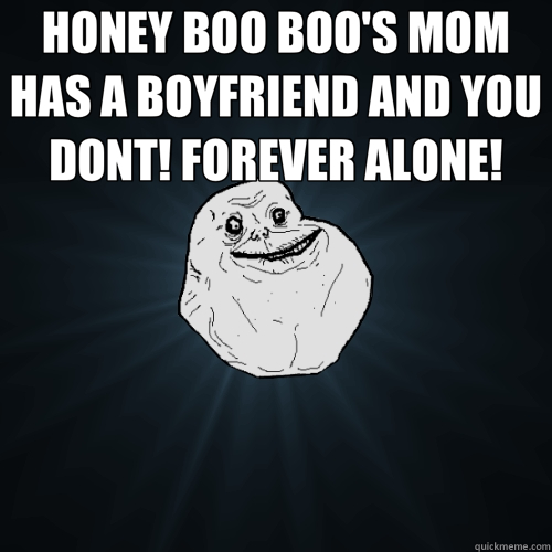 HONEY BOO BOO'S MOM HAS A BOYFRIEND AND YOU DONT! FOREVER ALONE!   Forever Alone