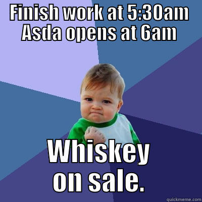 FINISH WORK AT 5:30AM ASDA OPENS AT 6AM WHISKEY ON SALE. Success Kid