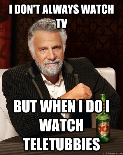 I don't always watch tv  but when I do I watch teletubbies  The Most Interesting Man In The World