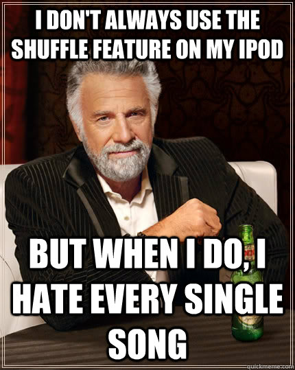 I don't always use the shuffle feature on my ipod but when I do, i hate every single song  The Most Interesting Man In The World