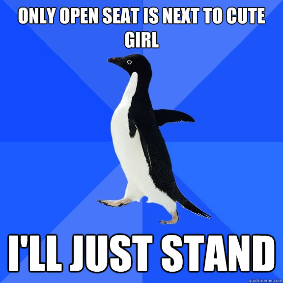 Only open seat is next to cute girl I'll just stand  Socially Awkward Penguin