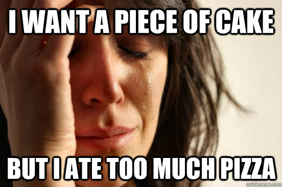 I want a piece of cake But I ate too much pizza  First World Problems