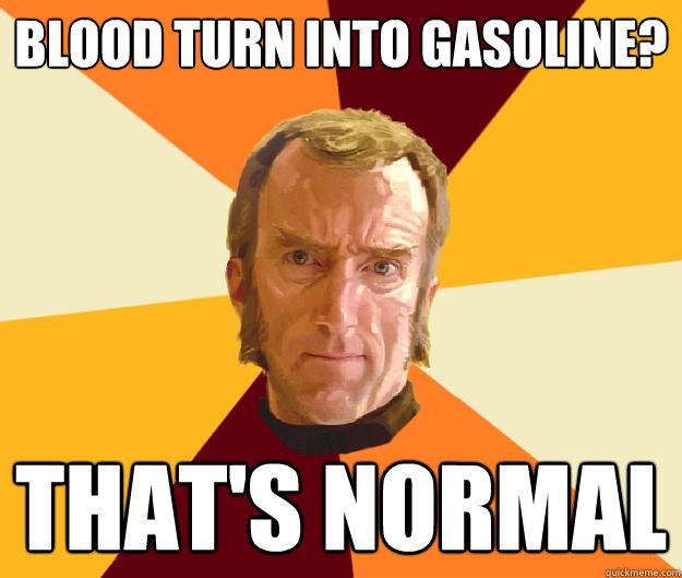 Blood turn into gasoline? That's normal - Blood turn into gasoline? That's normal  Cave Johnson