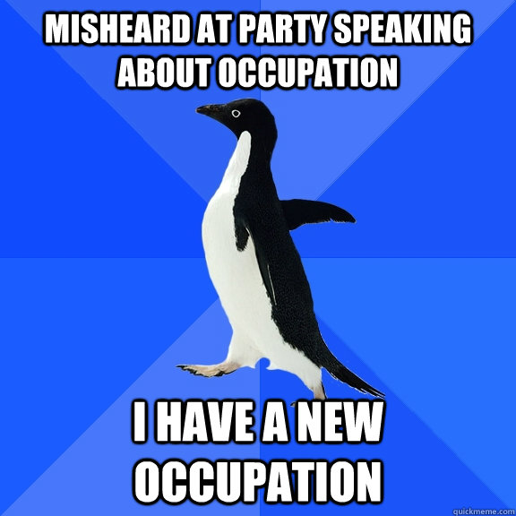 MISHEARD AT PARTY SPEAKING ABOUT OCCUPATION I HAVE A NEW OCCUPATION  Socially Awkward Penguin