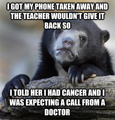 I got my phone taken away and the teacher wouldn't give it back so I TOLD HER I HAD CANCER AND I WAS EXPECTING A CALL FROM A  DOCTOR - I got my phone taken away and the teacher wouldn't give it back so I TOLD HER I HAD CANCER AND I WAS EXPECTING A CALL FROM A  DOCTOR  Confession Bear