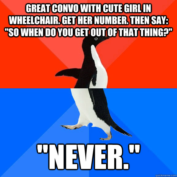 Great convo with cute girl in wheelchair. Get her number. Then say: 