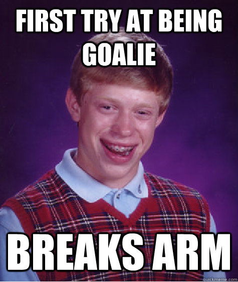 First try at being goalie Breaks arm  Bad Luck Brian