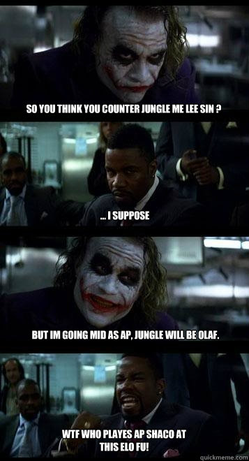 So you think you counter jungle me Lee Sin ? ... i suppose But im going mid as AP, jungle will be Olaf. WTF who playes AP shaco at this elo FU!  Joker with Black guy
