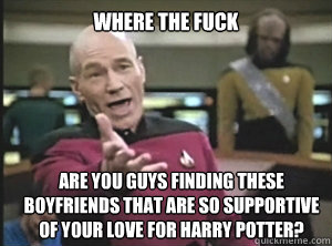 where the fuck are you guys finding these boyfriends that are so supportive of your love for harry potter? - where the fuck are you guys finding these boyfriends that are so supportive of your love for harry potter?  Annoyed Picard
