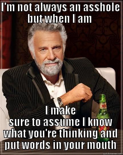 I'M NOT ALWAYS AN ASSHOLE BUT WHEN I AM  I MAKE SURE TO ASSUME I KNOW WHAT YOU'RE THINKING AND PUT WORDS IN YOUR MOUTH The Most Interesting Man In The World