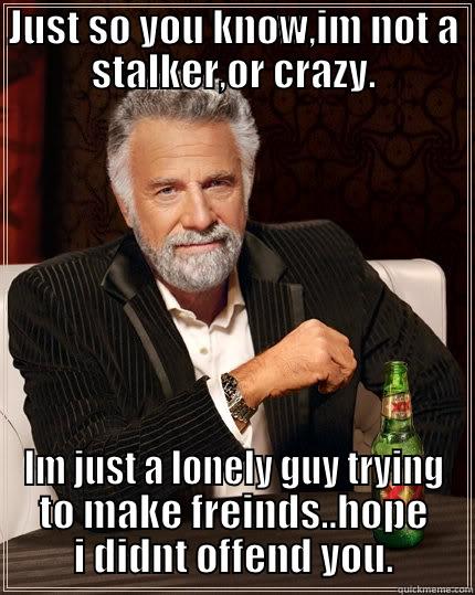 JUST SO YOU KNOW,IM NOT A STALKER,OR CRAZY. IM JUST A LONELY GUY TRYING TO MAKE FREINDS..HOPE I DIDNT OFFEND YOU. The Most Interesting Man In The World