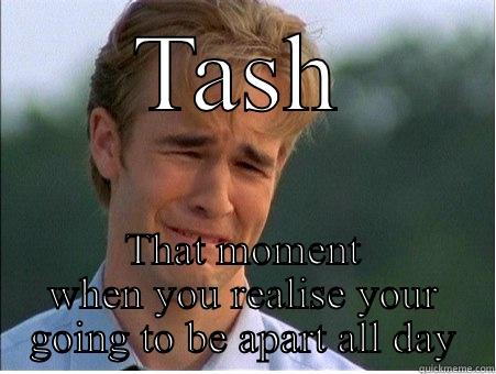 TASH THAT MOMENT WHEN YOU REALISE YOUR GOING TO BE APART ALL DAY 1990s Problems