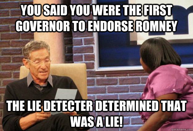 you said you were the first governor to endorse romney the lie detecter determined that was a lie!  Maury Meme