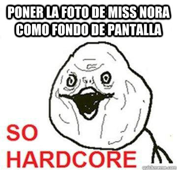 Poner la foto de miss nora como fondo de pantalla  So Hardcore