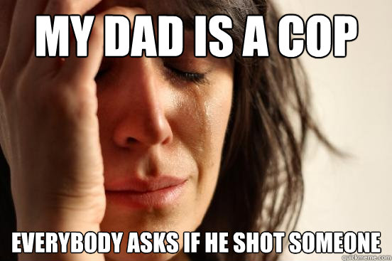 My dad is a cop Everybody asks if he shot someone   First World Problems