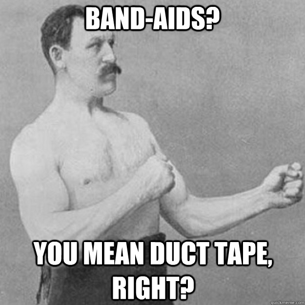 Band-Aids? You mean duct tape, right?  overly manly man