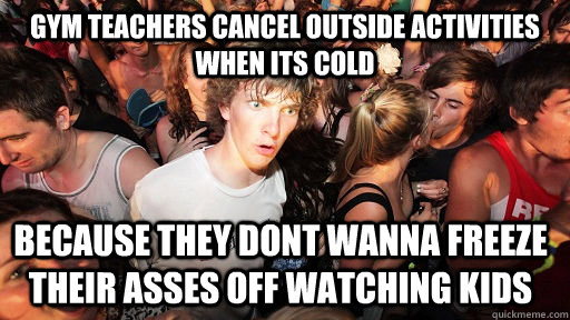 Gym teachers cancel outside activities when its cold because they dont wanna freeze their asses off watching kids  Sudden Clarity Clarence