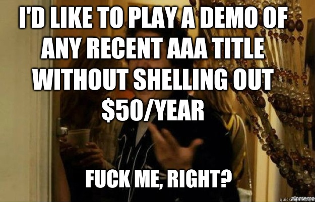 I'd like to play a demo of any recent AAA title without shelling out $50/year FUCK ME, RIGHT?  fuck me right