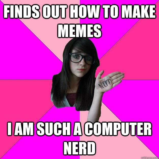 Finds out how to make memes I am such a computer nerd  Idiot Nerd Girl