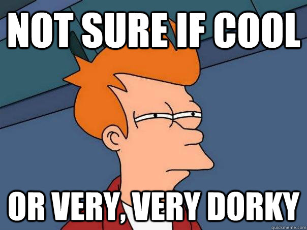 Not sure if cool Or very, very dorky  Futurama Fry