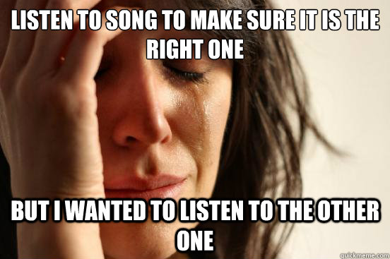 listen to song to make sure it is the right one but i wanted to listen to the other one  First World Problems