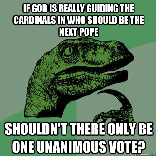 If God is really guiding the Cardinals in who should be the next Pope Shouldn't there only be one unanimous vote?  Philosoraptor