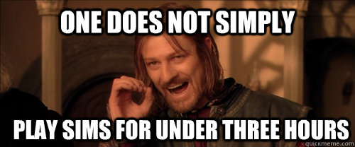 One does not simply play sims for under three hours  Mordor