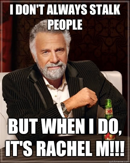I don't always stalk people But when i do, it's Rachel M!!! Caption 3 goes here  The Most Interesting Man In The World
