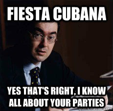 fiesta cubana yes that's right, i know all about your parties  