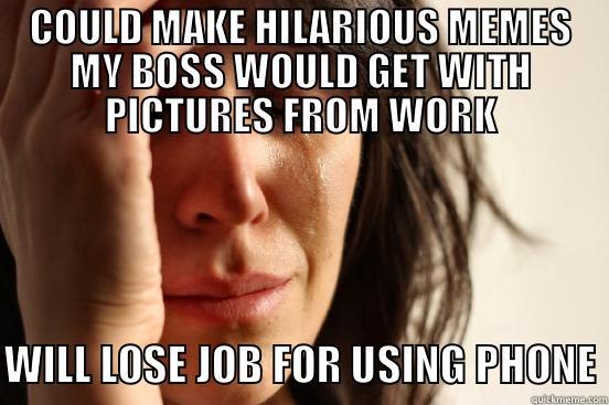 COULD MAKE HILARIOUS MEMES MY BOSS WOULD GET WITH PICTURES FROM WORK WILL LOSE JOB FOR USING PHONE First World Problems