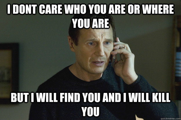 I dont care who you are or where you are but I will find you and I will kill you  Taken Liam Neeson