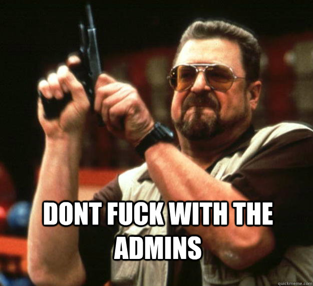  DONT FUCK WITH THE ADMINS -  DONT FUCK WITH THE ADMINS  Angry Walter