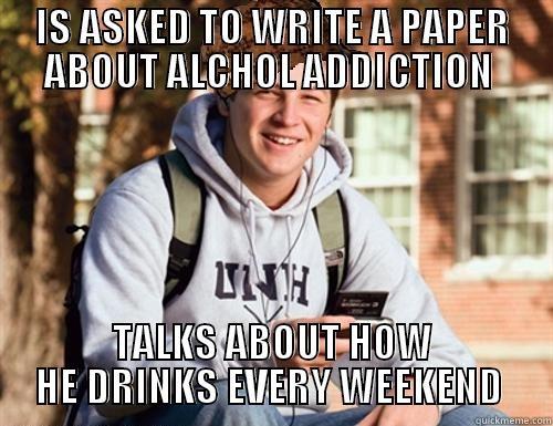 My roommate right now - IS ASKED TO WRITE A PAPER ABOUT ALCHOL ADDICTION  TALKS ABOUT HOW HE DRINKS EVERY WEEKEND  College Freshman