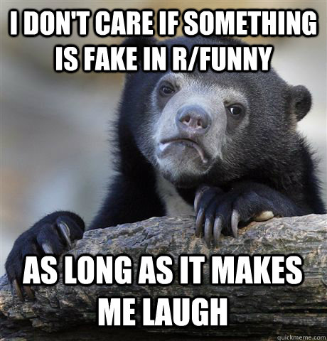 I DON'T CARE IF SOMETHING IS FAKE IN R/FUNNY AS LONG AS IT MAKES ME LAUGH  Confession Bear