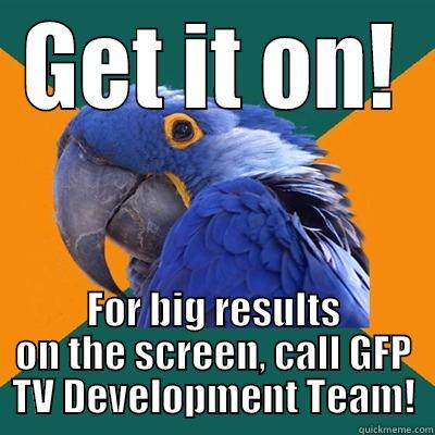 GET IT ON! FOR BIG RESULTS ON THE SCREEN, CALL GFP TV DEVELOPMENT TEAM! Paranoid Parrot