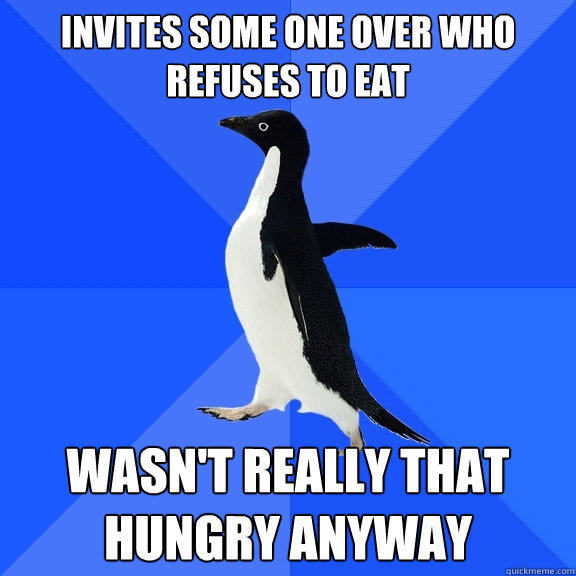 invites some one over who refuses to eat wasn't really that hungry anyway  Socially Awkward Penguin