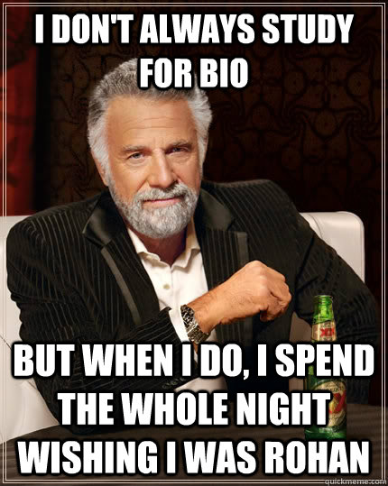 I don't always study for bio but when I do, I spend the whole night wishing I was Rohan  The Most Interesting Man In The World