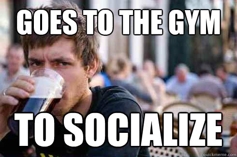 goes to the gym to socialize  Lazy College Senior